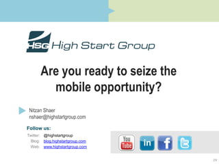 Are you ready to seize the
         mobile opportunity?
 Nitzan Shaer
 nshaer@highstartgroup.com

Follow us:
Twitter: @highstartgroup
  Blog: blog.highstartgroup.com
 Web: www.highstartgroup.com


                                    29
 