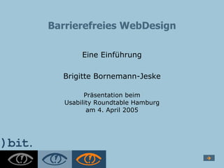 Barrierefreies WebDesign

        Eine Einführung

  Brigitte Bornemann-Jeske

         Präsentation beim
   Usability Roundtable Hamburg
          am 4. April 2005
 
