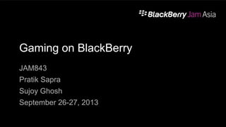 Gaming on BlackBerry
JAM843
Pratik Sapra
Sujoy Ghosh
September 26-27, 2013
 