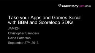 Take your Apps and Games Social
with BBM and Scoreloop SDKs
JAM824
Christopher Saunders
David Patterson
September 27th, 2013
 