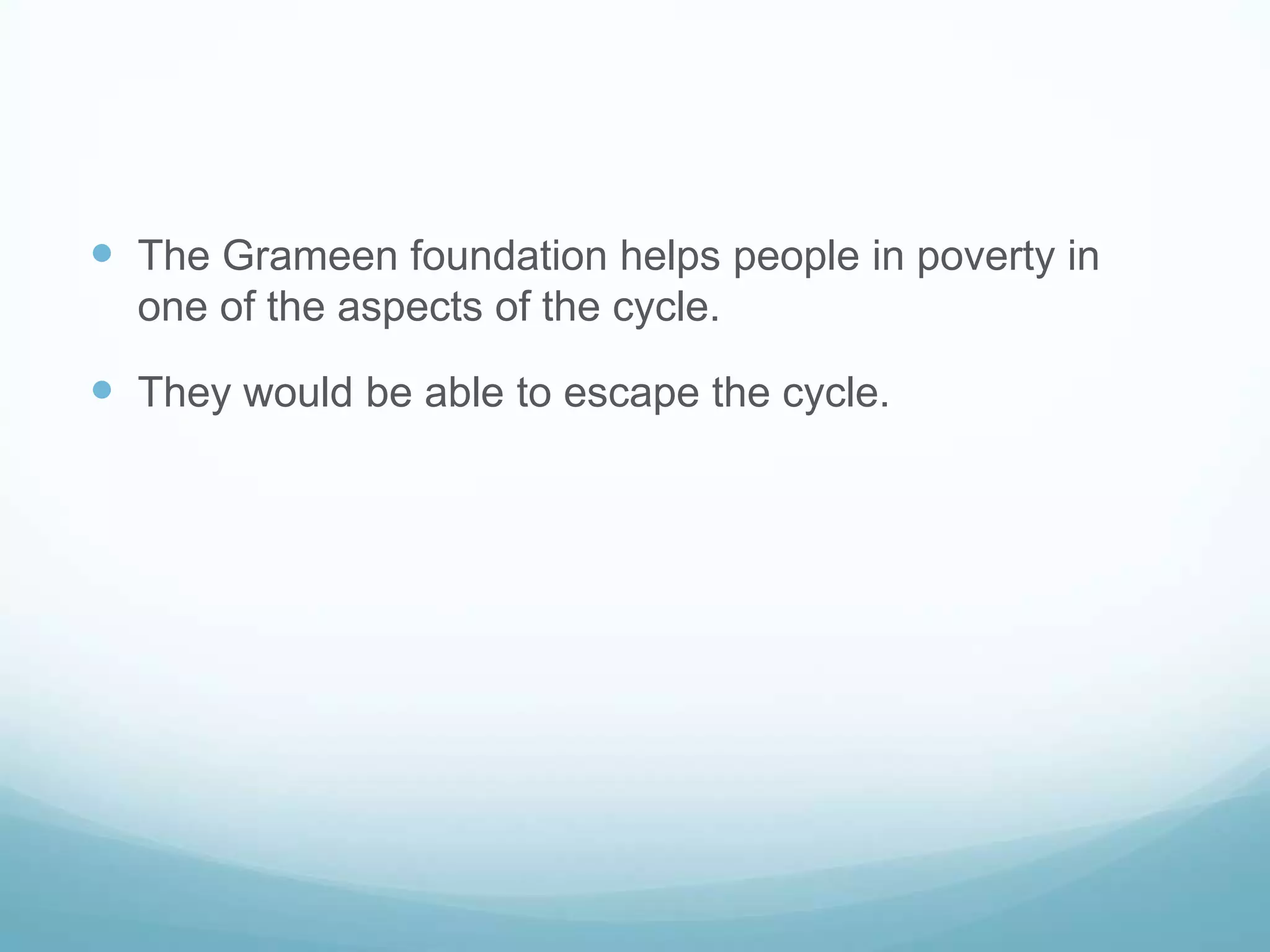  The Grameen foundation helps people in poverty in
one of the aspects of the cycle.
They would be able to escape the cycle.