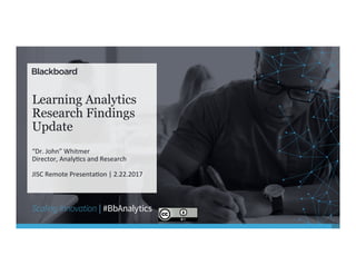 Learning Analytics
Research Findings
Update
“Dr.	John”	Whitmer	
Director,	Analy6cs	and	Research	
	
JISC	Remote	Presenta6on	|	2.22.2017	
 