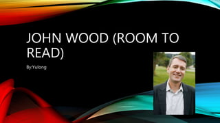 JOHN WOOD (ROOM TO
READ)
By:Yulong
 