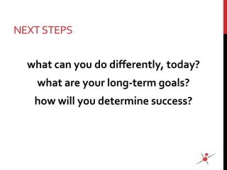 NEXTSTEPS
what can you do differently, today?
what are your long-term goals?
how will you determine success?
 