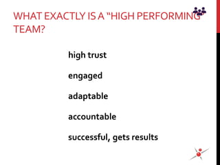 WHAT EXACTLY ISA “HIGH PERFORMING”
TEAM?
high trust
engaged
adaptable
accountable
successful, gets results
 