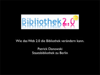 Wie das Web 2.0 die Bibliothek verändern kann.

              Patrick Danowski
          Staatsbibliothek zu Berlin