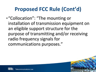 Telecommunications Law
P roposedFCC R ule(Cont’d)
•“Collocation”: “The mounting or
installation of transmission equipment on
an eligible support structure for the
purpose of transmitting and/or receiving
radio frequency signals for
communications purposes.”
 