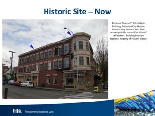 Telecommunications Law
HistoricS ite– N ow
Photo of Simeon T. Toby’s Bank
Building, Columbia City Historic
District, King County, WA. Blue
arrows point to current location of
cell towers. Building listed on
National Registry of Historic Places
 