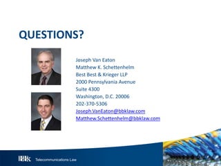 Telecommunications Law 38
Q U ES T IO N S ?
Joseph Van Eaton
Matthew K. Schettenhelm
Best Best & Krieger LLP
2000 Pennsylvania Avenue
Suite 4300
Washington, D.C. 20006
202-370-5306
Joseph.VanEaton@bbklaw.com
Matthew.Schettenhelm@bbklaw.com
 