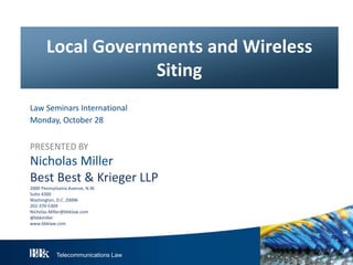Local Governments and Wireless
Siting
Law Seminars International
Monday, October 28

PRESENTED BY

Nicholas Miller
Best Best & Krieger LLP
2000 Pennsylvania Avenue, N.W.
Suite 4300
Washington, D.C. 20006
202-370-5309
Nicholas.Miller@bbklaw.com
@bbkmiller
www.bbklaw.com

Telecommunications Law

 