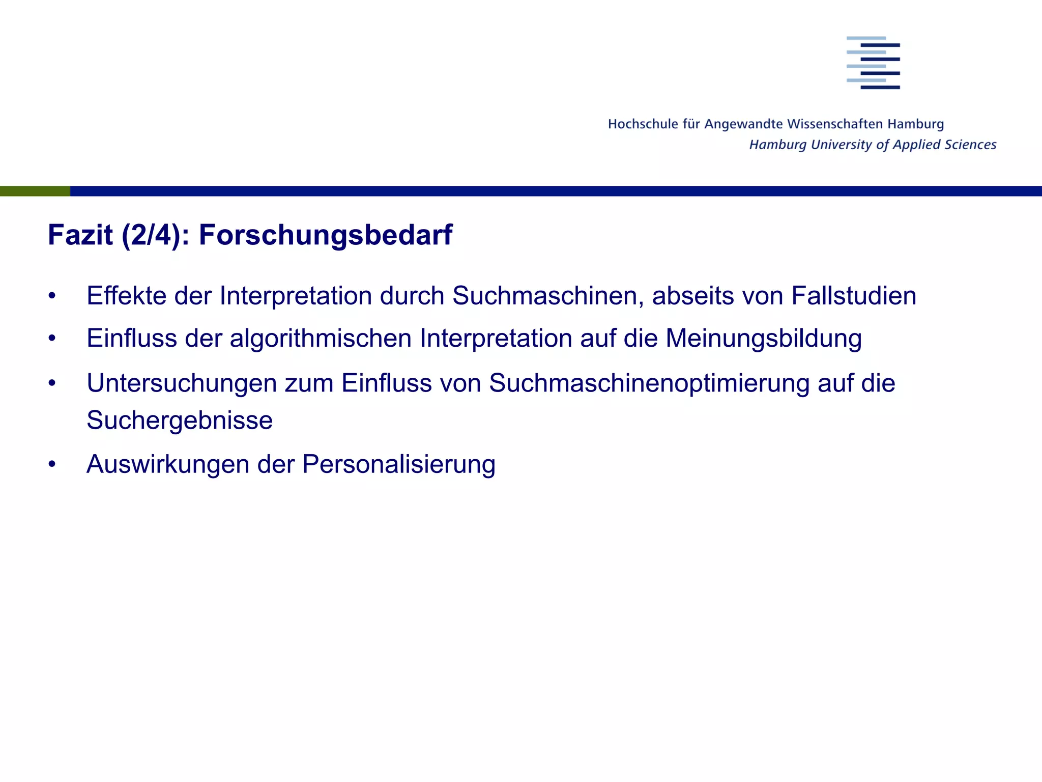 Fazit (2/4): Forschungsbedarf
•  Effekte der Interpretation durch Suchmaschinen, abseits von Fallstudien
•  Einfluss der algorithmischen Interpretation auf die Meinungsbildung
•  Untersuchungen zum Einfluss von Suchmaschinenoptimierung auf die
Suchergebnisse
•  Auswirkungen der Personalisierung
 