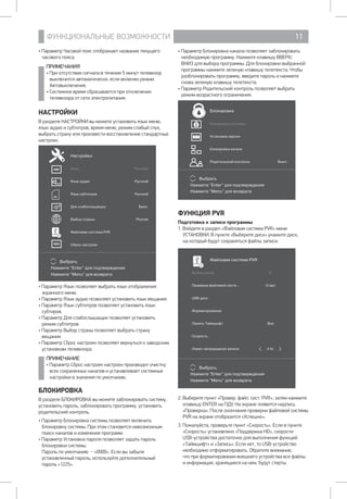 ФУНКЦИОНАЛЬНЫЕ ВОЗМОЖНОСТИ 11
• Параметр Блокировка канала позволяет заблокировать
необходимую программу. Нажмите клавишу ВВЕРХ/
ВНИЗ для выбора программы. Для блокировки выбранной
программы нажмите зеленую клавишу телетекста. Чтобы
разблокировать программу, введите пароль и нажмите
снова зеленую клавишу телетекста.
• Параметр Родительский контроль позволяет выбрать
режим возрастного ограничения.
Выбрать
Нажмите Enter для подтверждения
Нажмите Menu для возврата
Блокировка
Блокировка системы
Установка пароля
Блокировка канала
Родительский контроль Выкл.
ФУНКЦИЯ PVR
Подготовка к записи программы
1. Войдите в раздел «Файловая система PVR» меню
УСТАНОВКИ. В пункте «Выберите диск» укажите диск, 	
на который будут сохраняться файлы записи.
Файловая система PVR
Выбор диска С:
Проверка файловой систе... Старт
USB диск
Форматирование
Память Таймшифт Все
Скорость
Лимит непрерывной записи 6 Hr.
Выбрать
Нажмите Enter для подтверждения
Нажмите Menu для возврата
2. Выберите пункт «Провер. файл. сист. PVR», затем нажмите
клавишу ENTER на ПДУ. На экране появится надпись
«Проверка». После окончания проверки файловой системы
PVR на экране отобразится «Успешно».
3. Пожалуйста, проверьте пункт «Скорость». Если в пункте
«Скорость» установлено «Поддержка HD», скорости 	
USB-устройства достаточно для выполнения функций
«Таймшифт» и «Запись». Если нет, то USB-устройство
необходимо отформатировать. Обратите внимание, 	
что при форматировании внешнего устройства все файлы 	
и информация, хранящиеся на нем, будут стерты.
• Параметр Часовой пояс отображает название текущего
часового пояса.
ПРИМЕЧАНИЯ
• При отсутствии сигнала в течение 5 минут телевизор
выключится автоматически, если включен режим
Автовыключение.
• Системное время сбрасывается при отключении
телевизора от сети электропитания.
НАСТРОЙКИ
В разделе НАСТРОЙКИ вы можете установить язык меню,
язык аудио и субтитров, время меню, режим слабый слух,
выбрать страну или произвести восстановление стандартных
настроек.
Выбрать
Нажмите Enter для подтверждения
Нажмите Menu для возврата
Настройки
Язык Русский
Язык аудио Русский
Язык субтитров Русский
Для слабослышащих Выкл.
Выбор страны Россия
Файловая система PVR
Сброс настроек
• Параметр Язык позволяет выбрать язык отображения
экранного меню.
• Параметр Язык аудио позволяет установить язык вещания.
• Параметр Язык субтитров позволяет установить язык
субтиров.
• Параметр Для слабослышащих позволяет установить
режим субтитров.
• Параметр Выбор страны позволяет выбрать страну
вещания.
• Параметр Сброс настроек позволяет вернуться к заводским
установкам телевизора.
ПРИМЕЧАНИЕ
• Параметр Сброс настроек настроек производит очистку
всех сохраненных каналов и устанавливает системные
настройки в значения по умолчанию.
БЛОКИРОВКА
В разделе БЛОКИРОВКА вы можете заблокировать систему,
установить пароль, заблокировать программу, установить
родительский контроль.
• Параметр Блокировка системы позволяет включить
блокировку системы. При этом становится невозможным
поиск каналов и изменение программ.
• Параметр Установка пароля позволяет задать пароль
блокировки системы.
Пароль по умолчанию _ «0000». Если вы забыли
установленный пароль, используйте дополнительный
пароль «1225».
 