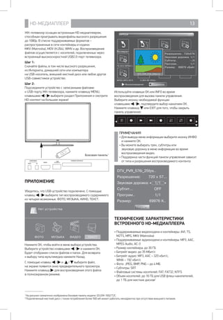 HD-МЕДИАПЛЕЕР 13
ЖК-телевизор оснащен встроенным HD-медиаплеером,
способным проигрывать видеофайлы высокого разрешения
до 1080р. В списке поддерживаемых форматов –
распространенные в сети контейнеры и кодеки: 		
MKV (Matroska), MOV (H.264), WMV и др. Воспроизведение
файлов осуществляется с носителей, подключенных через
встроенный высокоскоростной USB2.0-порт телевизора.
Шаг 1:
Скачайте файлы, в том числе высокого разрешения, 		
из Интернета, домашней сети или компьютера 		
на USB-носитель, внешний жесткий диск или любое другое
USB-совместимое устройство.
Шаг 2:
Подсоедините устройство с записанными файлами 		
к USB-порту ЖК-телевизора, нажмите клавишу MENU,
клавишами / выберите раздел Приложения и смотрите
HD-контент на большом экране!
Боковая панель1
USB
5V 500mAHDMI3
COMMON INTERFACECOMPONENT
AVYPbPr
ПРИЛОЖЕНИЕ
Убедитесь, что USB-устройство подключено. С помощью
клавиш / выберите тип воспроизводимого содержимого
из четырех возможных: ФОТО, МУЗЫКА, КИНО, ТЕКСТ.
ФОТО МУЗЫКА ВИДЕО ТЕКСТ
Нет устройства
1
Нажмите ОК, чтобы войти в меню выбора устройства.
Выберите устройство клавишами / и нажмите ОК.
Будет отображен список файлов и папок. Для возврата 	
к выбору типа мультимедиа нажмите Назад.
С помощью клавиш / и / выберите файл, 	
на экране появится окно предварительного просмотра.
Нажмите клавишу для воспроизведения этого файла 	
в полноэкранном режиме.
1
На рисунке схематично изображена боковая панель модели 32LEM-1002/T2C.
2
Подключенный жесткий диск с током потребления более 500 мА может работать некорректно при отсутствии внешнего питания.
Возврат
Разрешение.. 720x576
Звуковая дорожка 1/1
Субтитр.. --/0
Програм.. 1/1
Размер: 69976 кБайт
TS-AC3-MPEG-I..
MPEG-MP3-29.9.. H.264-R6-25fps..
MPEG4 1/1
DTV_PVR_576i_25fps.ts
ПодменюВоспроизведение
Используйте клавиши ОК или INFO во время
воспроизведения для вызова панели управления.
Выберите иконку необходимой функции
клавишами / , подтвердите выбор нажатием ОК.
Нажмите клавишу или EXIT для того, чтобы закрыть
панель управления.
ПРИМЕЧАНИЯ
• Для вывода меню информации выберите иконку ИНФО
и нажмите ОК.
• Вы можете выбирать трек, субтитры или
звуковую дорожку в меню информации во время
воспроизведения видео.
• Поддержка части функций панели управления зависит
от типа и разрешения воспроизводимого контента
DTV_PVR_576i_25fps..
Разрешение: 720 x 57...
Звуковая дорожка: 1/1
Субтит... OFF
Програм.. 1/1
Размер: 69976 K..
Закрыть
ТЕХНИЧЕСКИЕ ХАРАКТЕРИСТИКИ
ВСТРОЕННОГО HD-МЕДИАПЛЕЕРА
• Поддерживаемые видеокодеки и контейнеры: AVI, TS,
M2TS, MPG, MKV (Matroska)
• Поддерживаемые аудиокодеки и контейнеры: MP3, AAC,
MPEG Audio, АС-3
• Размер контейнера: до 30 ГБ
• Битрейт видео: до 35 Мбит/с
• Битрейт аудио: MP3, AAC – 320 кбит/с, 		
WMA – 192 кбит/с
• Фото: JPEG, BMP, PNG – до 4 МБ
• Субтитры: SRT
• Файловые системы носителей: FAT, FAT32, NTFS
• Объем носителей: до 16 ГБ для USB флеш-накопителей, 	
до 1 ТБ для жестких дисков2
 