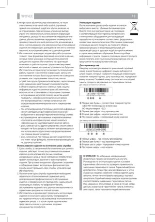 ПРОЧЕЕ 18
8. Ни при каких обстоятельствах Изготовитель не несет
ответственности за какой-либо особый, случайный,
прямой или косвенный ущерб или убытки, включая, но
не ограничиваясь перечисленным, упущенную выгоду,
утрату или невозможность использования информации
или данных, расходы по восстановлению информации или
данных, убытки, вызванные перерывами в коммерческой,
производственной или иной деятельности, возникающие в
связи с использованием или невозможностью использования
изделия или информации, хранящейся в нем или на сменном
носителе, используемом совместно с данным изделием.
9. Изготовитель гарантирует корректную работу изделия
только с теми форматами (версиями) носителей и данных,
которые прямо указаны в инструкции пользователя
для данного изделия. Изготовитель не гарантирует
возможность работы изделия с форматами (версиями)
носителей и данных, которые могут появиться в будущем.
Изготовитель не гарантирует возможность полноценной
работы изделия с носителями информации, запись или
изготовление которых была осуществлена не в заводских
условиях, или с нарушениями технологии, или на
устройствах других производителей аудио-, видеотехники,
или с нарушением действующего законодательства
в области охраны авторских и смежных прав, защиты
информации и других законных прав собственников,
включая, но не ограничиваясь следующими случаями:
• использование носителей плохого качества может
приводить к невозможности выполнения записи 	
или воспроизведения, к потере записанных или
отредактированных материалов или к повреждению
изделия;
• при использовании многослойных носителей информации
может наблюдаться кратковременное искажение
изображения и звука при переключении между слоями;
• воспроизведение записываемых и перезаписываемых
носителей в некоторых случаях может оказаться
невозможным из-за условий выполнения их записи.
• диск, записанный на другом устройстве, сессия записи
которого не была закрыта, не может воспроизводиться
или использоваться для записи или редактирования 	
при помощи данного изделия.
• диск, записанный при помощи данного изделия (если 	
оно имеет такую функцию), может не воспроизводиться
на другом устройстве.
Использование изделия по истечении срока службы
1.	Срок службы, установленный Изготовителем для данного
изделия, действует только при условии использования
изделия исключительно для личных, семейных 		
или домашних нужд, а также соблюдении потребителем
правил эксплуатации, хранения и транспортировки
изделия. При условии аккуратного обращения с изделием
и соблюдения правил эксплуатации фактический срок
службы может превышать срок службы, установленный
Изготовителем.
2.	По окончании срока службы изделия вам необходимо
обратиться в Уполномоченный сервисный центр
для проведения профилактического обслуживания
изделия и определения его пригодности к дальнейшей
эксплуатации. Работы по профилактическому
обслуживанию изделий и его диагностике выполняются
сервисными центрами на платной основе.
3.	Изготовитель не рекомендует продолжать эксплуатацию
изделия по окончании срока службы без проведения 	
его профилактического обслуживания в Уполномоченном
сервисном центре, т. к. в этом случае изделие может
представлять опасность 	для жизни, здоровья 		
или имущества потребителя.
Утилизация изделия
После окончания срока службы изделия его нельзя
выбрасывать вместе с обычным бытовым мусором.
Вместо этого оно подлежит сдаче на утилизацию
в соответствующий пункт приема электрического
и электронного оборудования для последующей
переработки и утилизации в соответствии с федеральным
или местным законодательством. Обеспечивая правильную
утилизацию данного продукта, вы помогаете сберечь
природные ресурсы и предотвращаете ущерб для
окружающей среды и здоровья людей, который возможен
в случае ненадлежащего обращения. Более подробную
информацию о пунктах приема и утилизации данного продукта
можно получить в местных муниципальных органах или на
предприятии по вывозу бытового мусора.
Дата производства
Каждому изделию присваивается уникальный серийный
номер в виде буквенно-цифрового ряда и дублируется
штрих-кодом, который содержит следующую информацию:
название товарной группы, дату производства, порядковый
номер изделия. Серийный номер располагается на задней
панели продукта, на упаковке и в гарантийном талоне.
Для товара, изготовленного в Китае:
1 Первые две буквы – соответствие товарной группе
(LED ЖК-телевизоры со встроенным 		
HD-медиаплеером – LE)
2 Первые две цифры – год производства
3 Вторые две цифры – неделя производства
4 Последние цифры – порядковый номер изделия
Для товара, изготовленного в России:
1 Первые цифры – год и месяц производства
2 Первые две буквы – код производителя 	
3 Вторые шесть цифр – порядковый номер изделия
4 Последние цифры – код модели
ВНИМАНИЕ! Во избежание недоразумений
убедительно просим вас внимательно изучить
Руководство по эксплуатации изделия и условия
гарантийных обязательств, проверить правильность
заполнения гарантийного талона. Гарантийный талон
действителен только при наличии правильно и четко
указанных: модели, серийного номера изделия, даты
покупки, четких печатей фирмы-продавца, подписи
покупателя. Серийный номер и модель изделия должны
соответствовать указанным в гарантийном талоне.
При нарушении этих условий, а также в случае, когда
данные, указанные в гарантийном талоне, изменены 	
или стерты, талон признается недействительным.
 