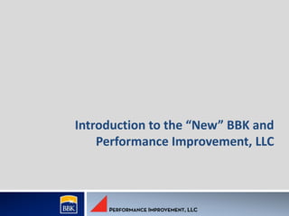 Introduction to the “New” BBK and
Performance Improvement, LLC

 
