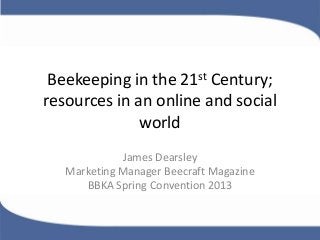 Beekeeping in the 21st Century;
resources in an online and social
world
James Dearsley
Marketing Manager Beecraft Magazine
BBKA Spring Convention 2013
 
