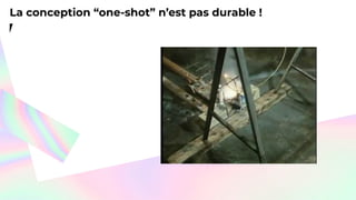 La conception “one-shot” n’est pas durable !
 
