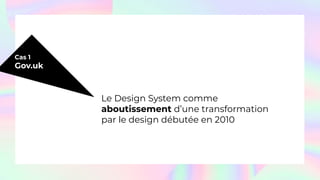 Cas 1
Gov.uk
Le Design System comme
aboutissement d’une transformation
par le design débutée en 2010
 
