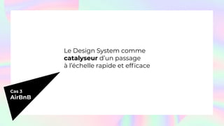 Cas 3
AirBnB
Le Design System comme
catalyseur d’un passage
à l’échelle rapide et efﬁcace
 