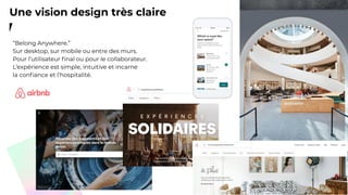 Une vision design très claire
“Belong Anywhere.”
Sur desktop, sur mobile ou entre des murs.
Pour l’utilisateur ﬁnal ou pour le collaborateur.
L’expérience est simple, intuitive et incarne
la conﬁance et l’hospitalité.
 