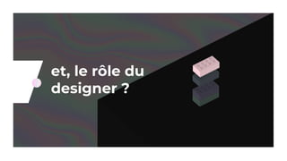 et, le rôle du
designer ?
 