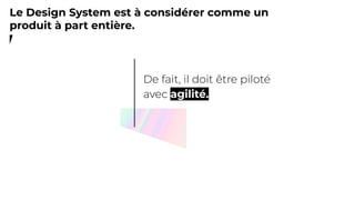 Le Design System est à considérer comme un
produit à part entière.
agilité.
 