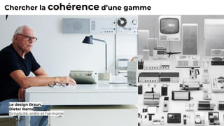 Le design Braun,
Dieter Rams
Simplicité, ordre et harmonie
Chercher la cohérence d’une gamme
 