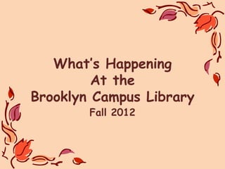 What’s Happening
         At the
Brooklyn Campus Library
        Fall 2012
 