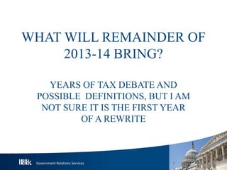 Government Relations Services
WHAT WILL REMAINDER OF
2013-14 BRING?
YEARS OF TAX DEBATE AND
POSSIBLE DEFINITIONS, BUT I AM
NOT SURE IT IS THE FIRST YEAR
OF A REWRITE
 
