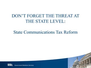 Government Relations Services
DON’T FORGET THE THREAT AT
THE STATE LEVEL:
State Communications Tax Reform
 