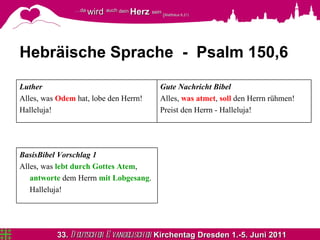 Hebräische Sprache  -  Psalm 150,6 Gute Nachricht Bibel Alles,  was atmet ,  soll  den Herrn rühmen! Preist den Herrn - Halleluja! Luther Alles, was  Odem  hat, lobe den Herrn! Halleluja!  BasisBibel Vorschlag 1 Alles, was  lebt durch Gottes Atem , antworte  dem Herrn  mit Lobgesang . Halleluja! 