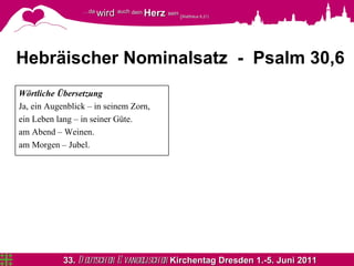 Hebräischer Nominalsatz  -  Psalm 30,6 Wörtliche   Übersetzung Ja, ein Augenblick – in seinem Zorn, ein Leben lang – in seiner Güte. am Abend – Weinen. am Morgen – Jubel. 