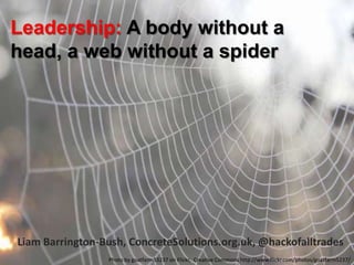 Leadership: A body without a
head, a web without a spider




Liam Barrington-Bush, ConcreteSolutions.org.uk, @hackofalltrades
                 Photo by goatfarm53237 on Flickr, Creative Commons http://www.flickr.com/photos/goatfarm5237/
 