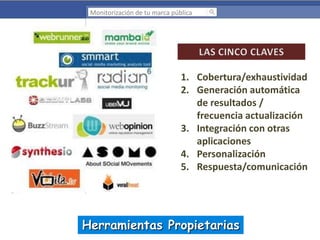 Monitorización de tu marca pública

1. Cobertura/exhaustividad
2. Generación automática
de resultados /
frecuencia actualización
3. Integración con otras
aplicaciones
4. Personalización
5. Respuesta/comunicación

Herramientas Propietarias

 