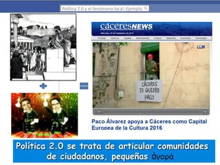 Política 2.0 y el fenómeno local: Ejemplo

Política 2.0 se trata de articular comunidades
de ciudadanos, pequeñas ἀγορά

 