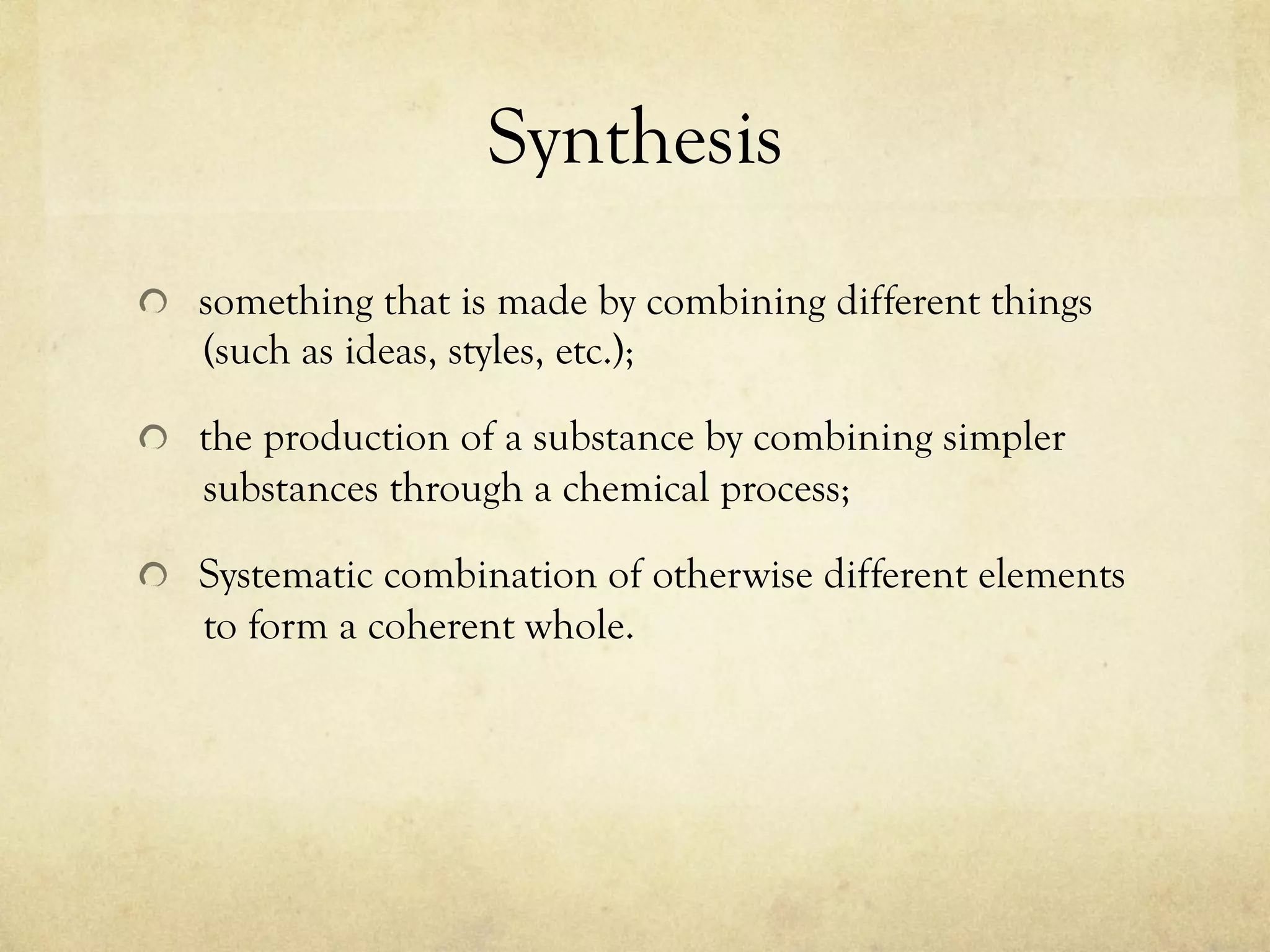 Synthesis
  something that is made by combining different things
(such as ideas, styles, etc.);
  the production of a substance by combining simpler
substances through a chemical process;
  Systematic combination of otherwise different elements
to form a coherent whole.
 