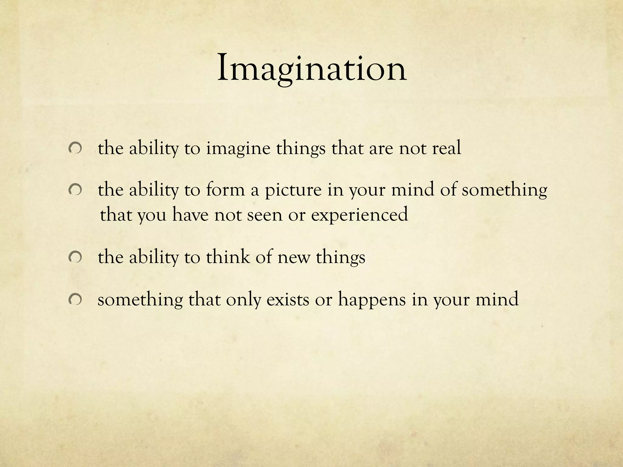 Imagination
  the ability to imagine things that are not real
  the ability to form a picture in your mind of something
that you have not seen or experienced
  the ability to think of new things
  something that only exists or happens in your mind
 