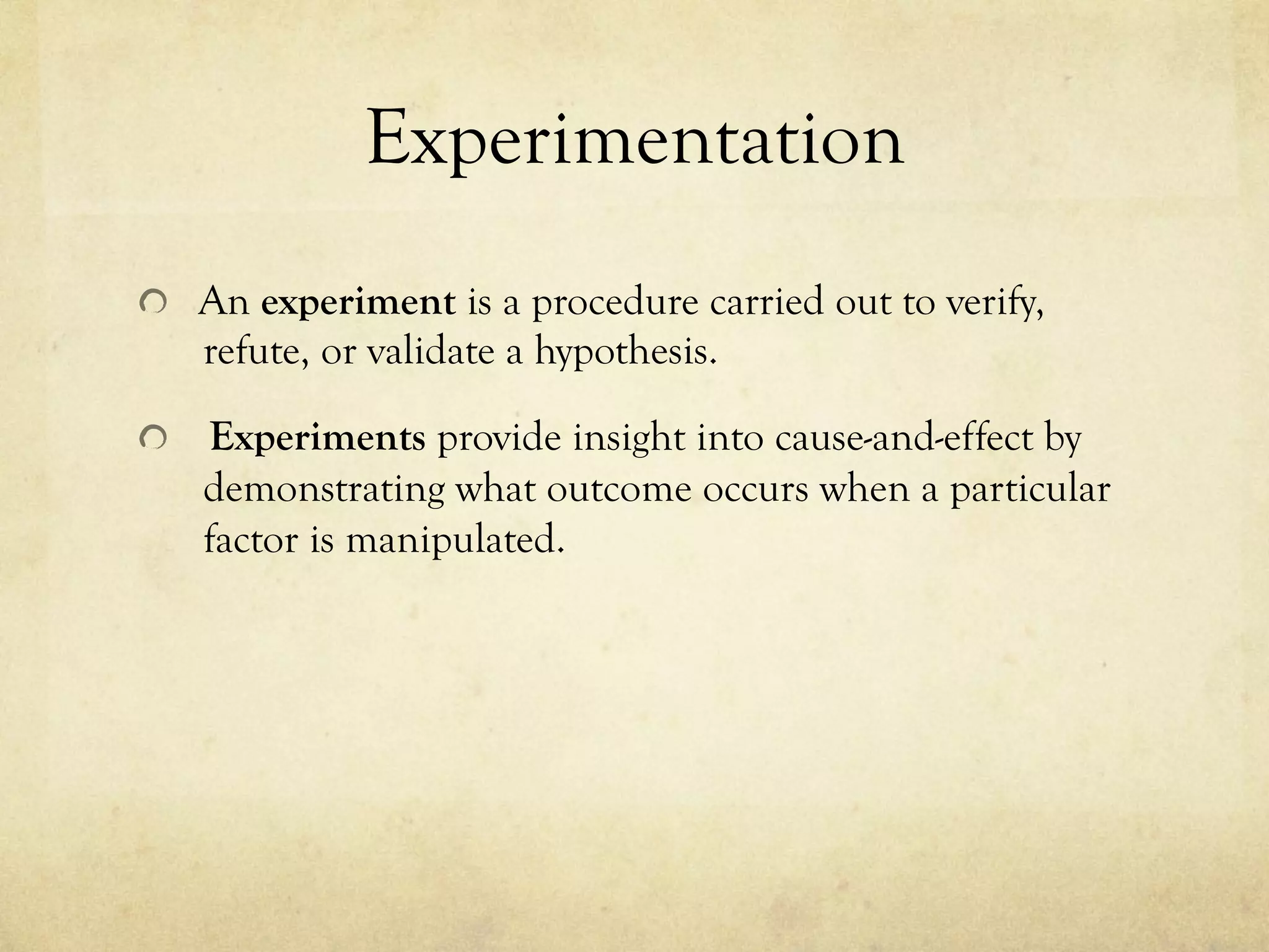 Experimentation
  An experiment is a procedure carried out to verify,
refute, or validate a hypothesis.
  Experiments provide insight into cause-and-effect by
demonstrating what outcome occurs when a particular
factor is manipulated.
 