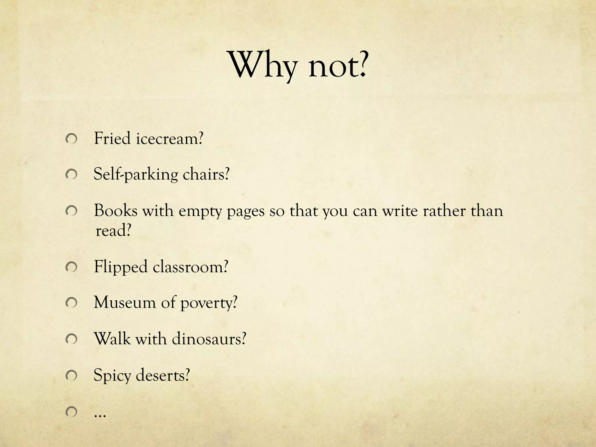 Why not?
  Fried icecream?
  Self-parking chairs?
  Books with empty pages so that you can write rather than
read?
  Flipped classroom?
  Museum of poverty?
  Walk with dinosaurs?
  Spicy deserts?
  …
 