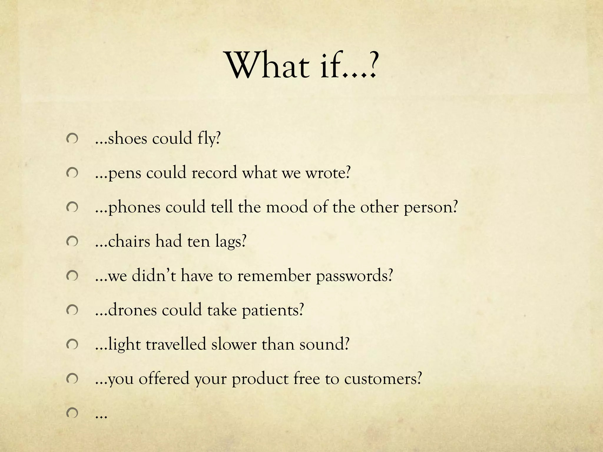 What if…?
  …shoes could fly?
  ...pens could record what we wrote?
  ...phones could tell the mood of the other person?
  ...chairs had ten lags?
  ...we didn’t have to remember passwords?
  ...drones could take patients?
  ...light travelled slower than sound?
  ...you offered your product free to customers?
  ...
 