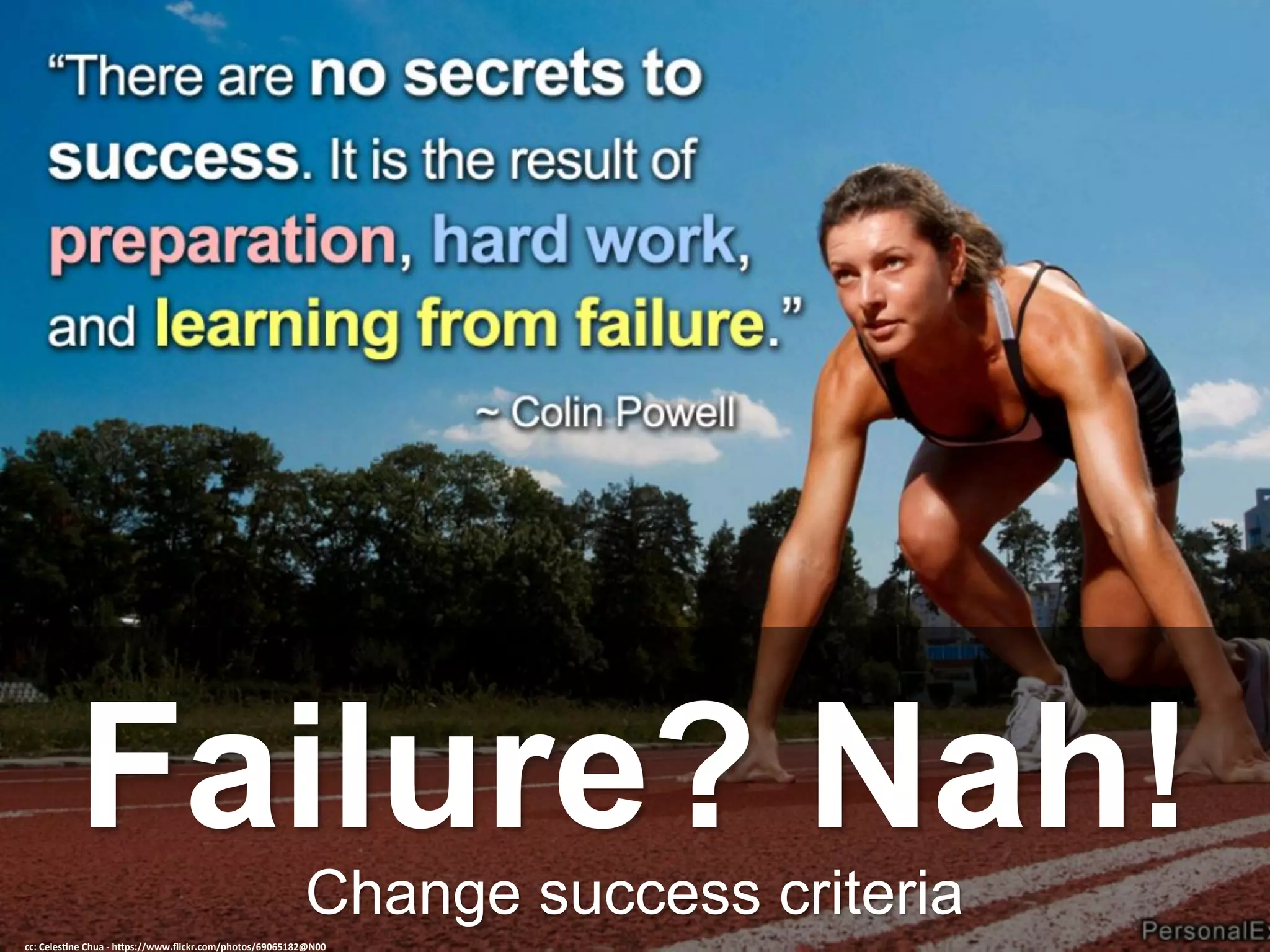Change success criteria
Failure? Nah!
cc:	Celes@ne	Chua	-	h-ps://www.ﬂickr.com/photos/69065182@N00	
 
