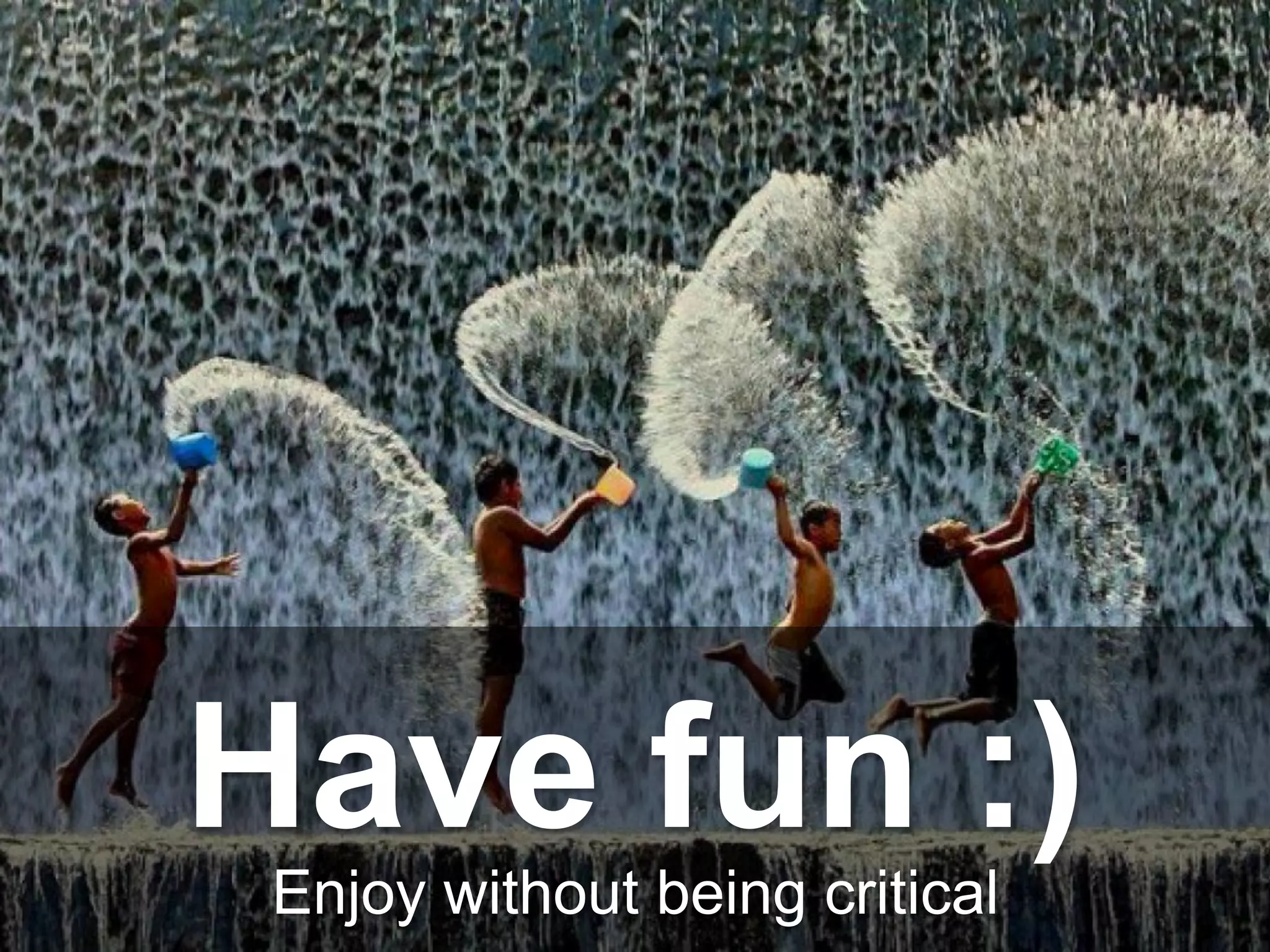 Enjoy without being critical
Have fun :)
 