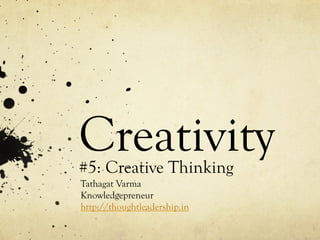 Creativity#5: Creative Thinking
Tathagat Varma
Knowledgepreneur
http://thoughtleadership.in
 