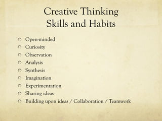 Creative Thinking
Skills and Habits
  Open-minded
  Curiosity
  Observation
  Analysis
  Synthesis
  Imagination
  Experimentation
  Sharing ideas
  Building upon ideas / Collaboration / Teamwork
 