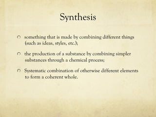 Synthesis
  something that is made by combining different things
(such as ideas, styles, etc.);
  the production of a substance by combining simpler
substances through a chemical process;
  Systematic combination of otherwise different elements
to form a coherent whole.
 