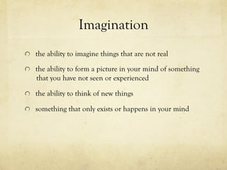 Imagination
  the ability to imagine things that are not real
  the ability to form a picture in your mind of something
that you have not seen or experienced
  the ability to think of new things
  something that only exists or happens in your mind
 