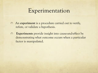 Experimentation
  An experiment is a procedure carried out to verify,
refute, or validate a hypothesis.
  Experiments provide insight into cause-and-effect by
demonstrating what outcome occurs when a particular
factor is manipulated.
 
