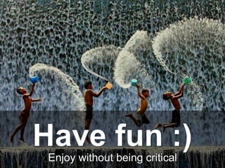Enjoy without being critical
Have fun :)
 
