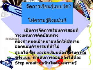 จัดการเรียนรู้แบบใด ?  ให้ความรู้ฝังแน่น !! เป็นการจัดการเรียนการสอนที่วางแผนการคิดย้อนทาง ต้องกำหนดเป้าหมายหลักให้ชัดเจน  ออกแบบกิจกรรมที่นำไป สู่ผลได้จริง และนักเรียนต้องได้รับ ความรู้ฝังแน่น   ดำเนินการถอยหลังไปทีละ  Step  ตามลำดับบันไดสร้างความรู้ 