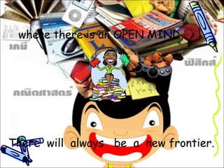 where there is an OPEN MIND , There  will  always  be  a  new frontier. 